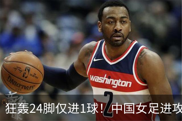 狂轰24脚仅进1球！中国女足进攻效率堪忧无缘亚运连胜
