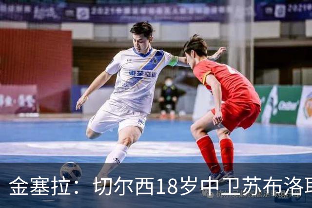 金塞拉：切尔西18岁中卫苏布洛耶接近一线队，季前赛曾获重用